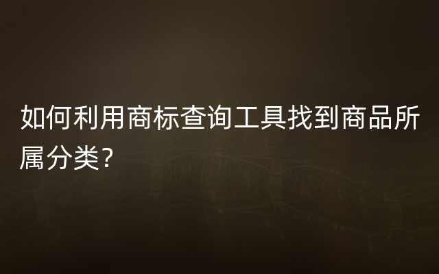 如何利用商标查询工具找到商品所属分类？