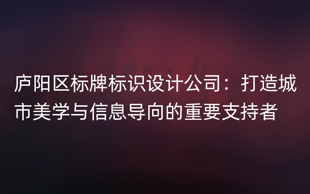 庐阳区标牌标识设计公司：打造城市美学与信息导向的重要支持者