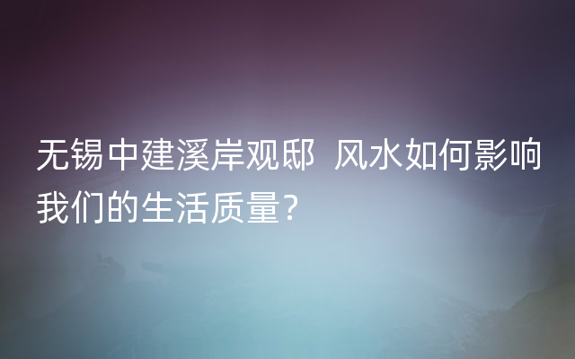 无锡中建溪岸观邸  风水如何影响我们的生活质量？