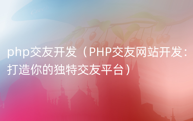 php交友开发（PHP交友网站开发：打造你的独特交友平台）