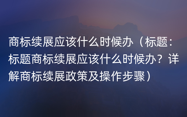 商标续展应该什么时候办（标题：标题商标续展应该什么时候办？详解商标续展政策及操作