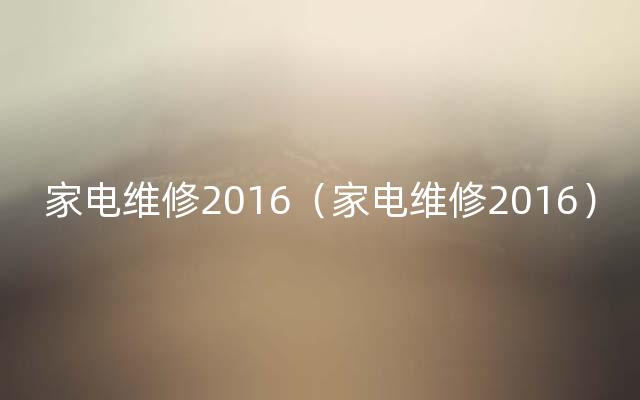 家电维修2016（家电维修2016）