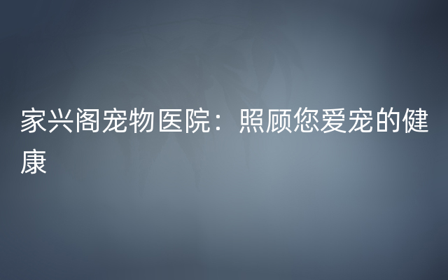 家兴阁宠物医院：照顾您爱宠的健康