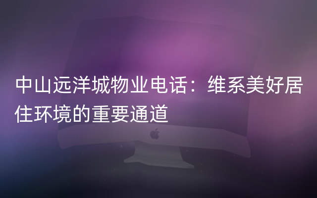 中山远洋城物业电话：维系美好居住环境的重要通道