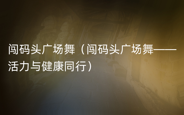 闯码头广场舞（闯码头广场舞——活力与健康同行）