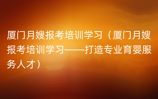 厦门月嫂报考培训学习（厦门月嫂报考培训学习——打造专业育婴服务人才）