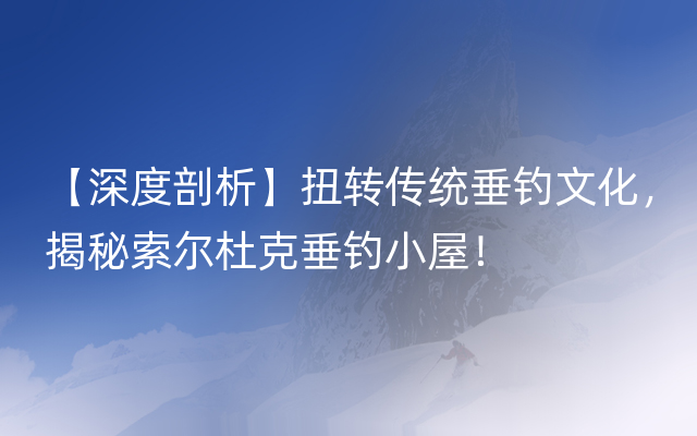 【深度剖析】扭转传统垂钓文化，揭秘索尔杜克垂钓小屋！