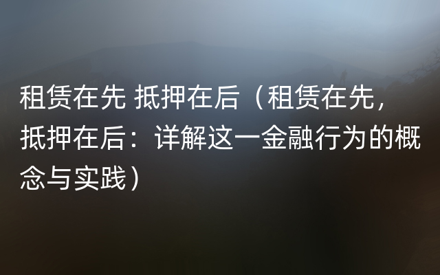 租赁在先 抵押在后（租赁在先，抵押在后：详解这一金融行为的概念与实践）