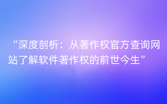 “深度剖析：从著作权官方查询网站了解软件著作权的前世今生”