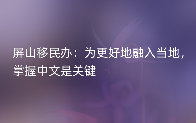 屏山移民办：为更好地融入当地，掌握中文是关键