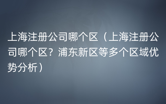 上海注册公司哪个区（上海注册公司哪个区？浦东新区等多个区域优势分析）