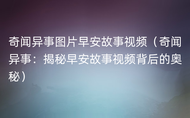 奇闻异事图片早安故事视频（奇闻异事：揭秘早安故事视频背后的奥秘）