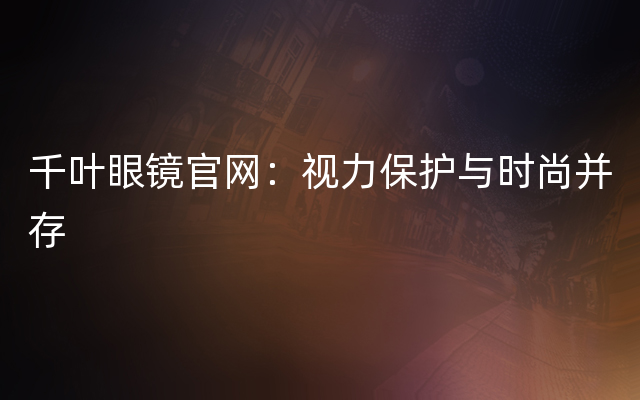 千叶眼镜官网：视力保护与时尚并存