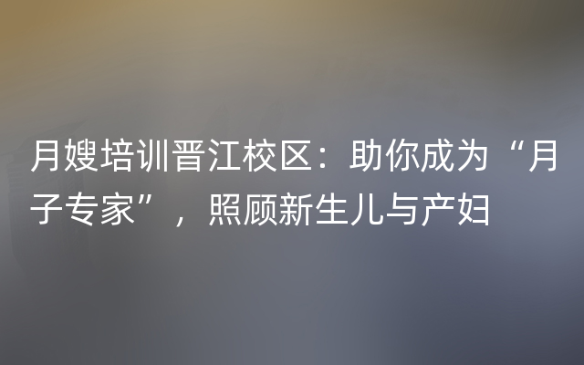 月嫂培训晋江校区：助你成为“月子专家”，照顾新生儿与产妇