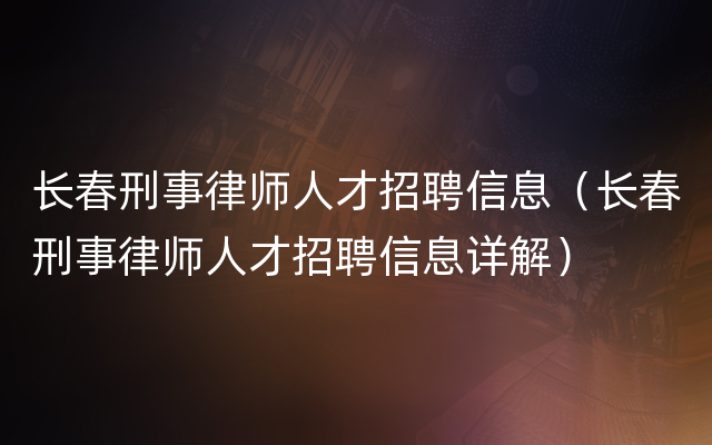 长春刑事律师人才招聘信息（长春刑事律师人才招聘信息详解）