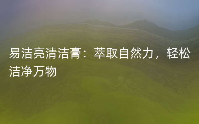 易洁亮清洁膏：萃取自然力，轻松洁净万物