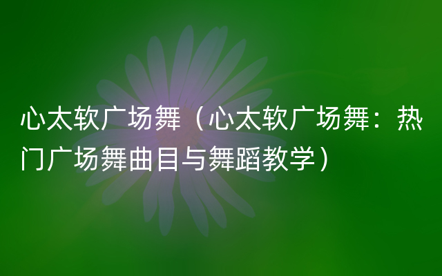 心太软广场舞（心太软广场舞：热门广场舞曲目与舞蹈教学）