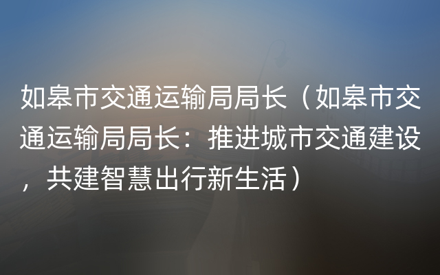 如皋市交通运输局局长（如皋市交通运输局局长：推