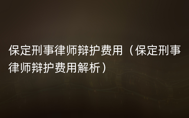 保定刑事律师辩护费用（保定刑事律师辩护费用解析）