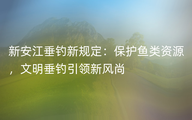 新安江垂钓新规定：保护鱼类资源，文明垂钓引领新风尚