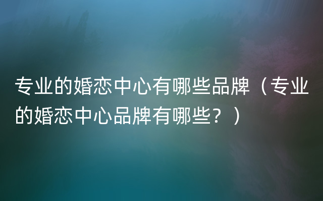 专业的婚恋中心有哪些品牌（专业的婚恋中心品牌有