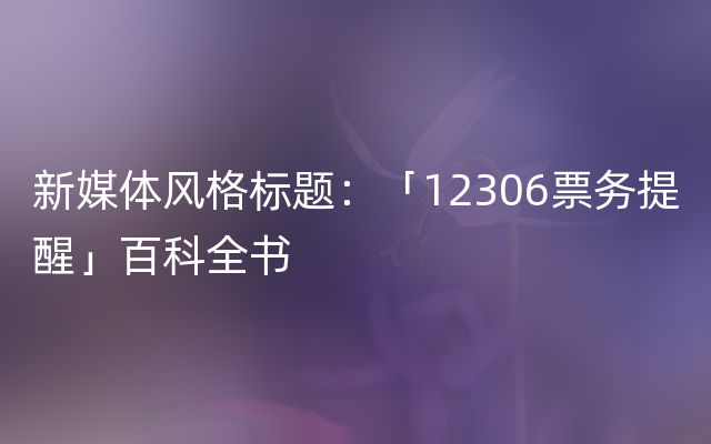 新媒体风格标题：「12306票务提醒」百科全书