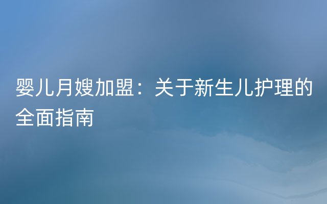 婴儿月嫂加盟：关于新生儿护理的全面指南