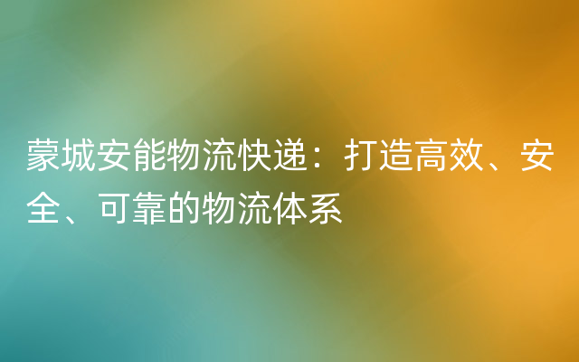 蒙城安能物流快递：打造高效、安全、可靠的物流体系