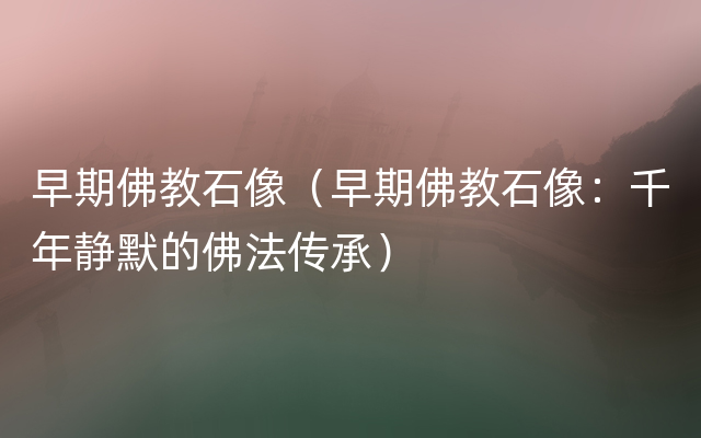 早期佛教石像（早期佛教石像：千年静默的佛法传承