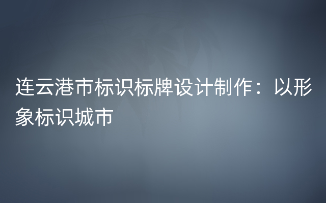 连云港市标识标牌设计制作：以形象标识城市