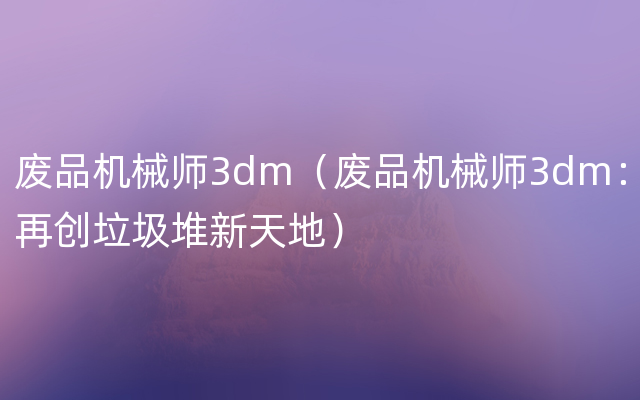 废品机械师3dm（废品机械师3dm：再创垃圾堆新天地）