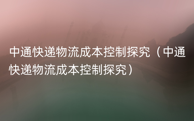 中通快递物流成本控制探究（中通快递物流成本控制探究）