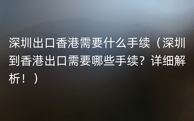 深圳出口香港需要什么手续（深圳到香港出口需要哪些手续？详细解析！）