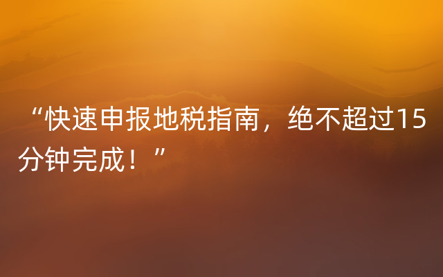 “快速申报地税指南，绝不超过15分钟完成！”