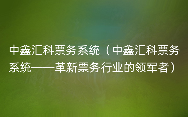 中鑫汇科票务系统（中鑫汇科票务系统——革新票务行业的领军者）