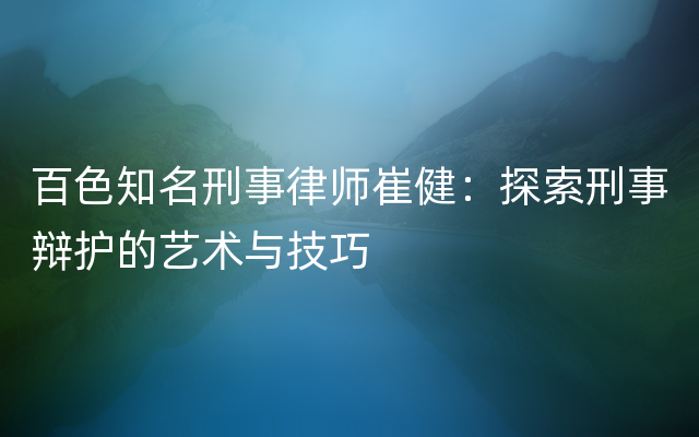 百色知名刑事律师崔健：探索刑事辩护的艺术与技巧