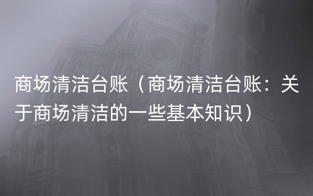 商场清洁台账（商场清洁台账：关于商场清洁的一些基本知识）