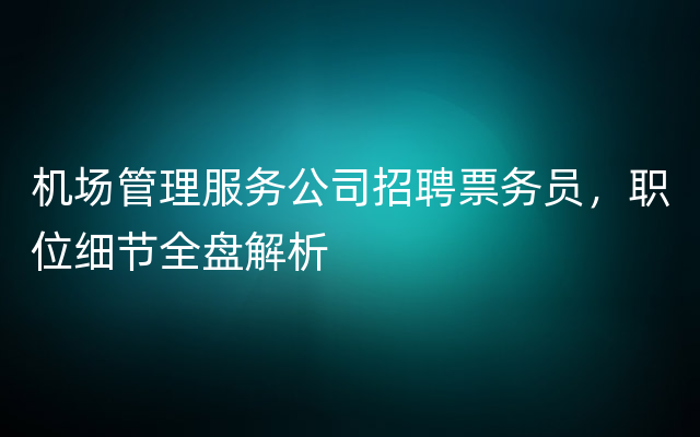 机场管理服务公司招聘票务员，职位细节全盘解析