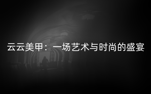 云云美甲：一场艺术与时尚的盛宴