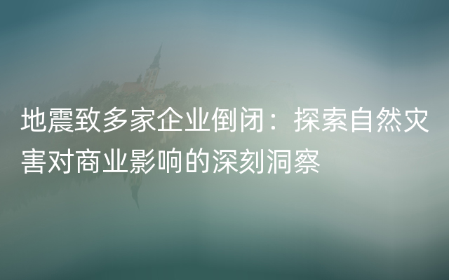 地震致多家企业倒闭：探索自然灾害对商业影响的深刻洞察