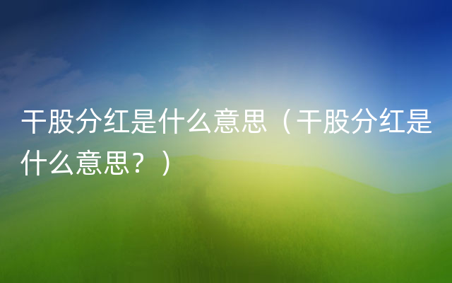 干股分红是什么意思（干股分红是什么意思？）