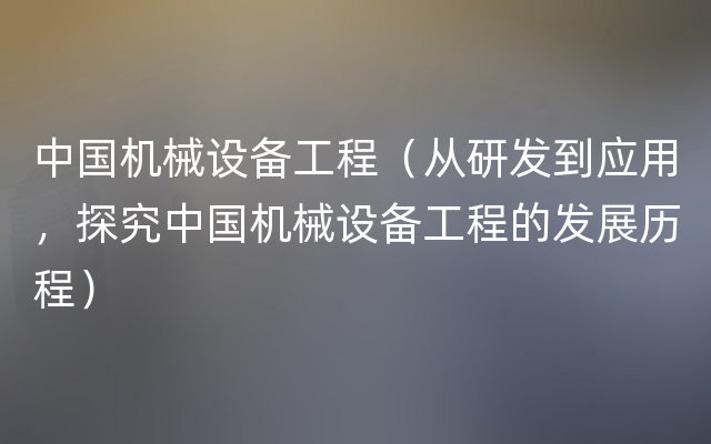 中国机械设备工程（从研发到应用，探究中国机械设