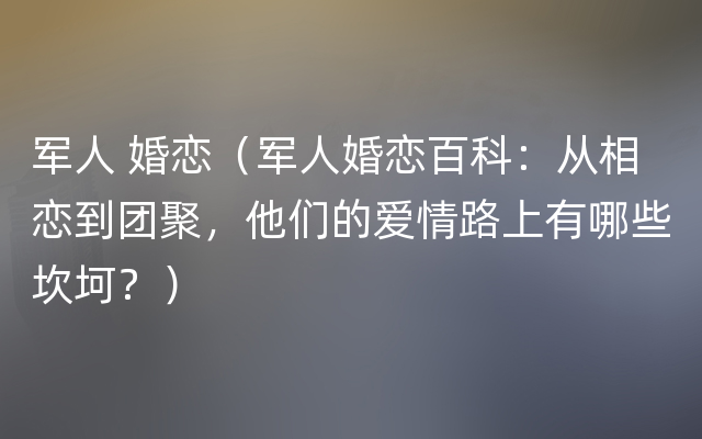 军人 婚恋（军人婚恋百科：从相恋到团聚，他们的爱情路上有哪些坎坷？）