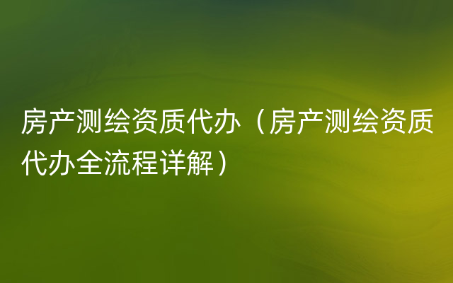 房产测绘资质代办（房产测绘资质代办全流程详解）