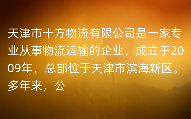 天津市十方物流有限公司是一家专业从事物流运输的企业，成立于2009年，总部位于天津市