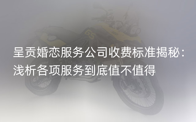 呈贡婚恋服务公司收费标准揭秘：浅析各项服务到底值不值得