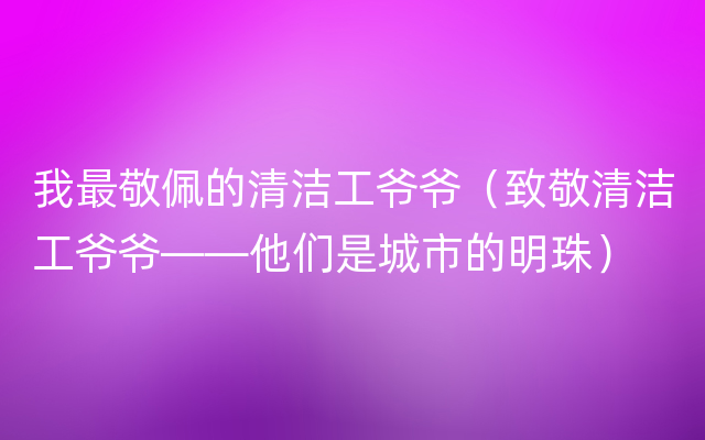 我最敬佩的清洁工爷爷（致敬清洁工爷爷——他们是城市的明珠）