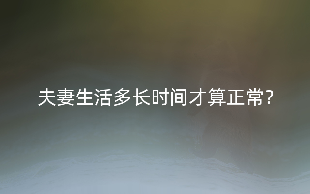 夫妻生活多长时间才算正常？