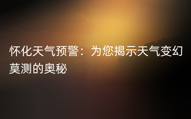 怀化天气预警：为您揭示天气变幻莫测的奥秘