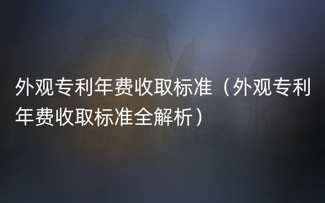 外观专利年费收取标准（外观专利年费收取标准全解